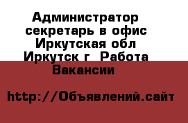 Администратор - секретарь в офис - Иркутская обл., Иркутск г. Работа » Вакансии   